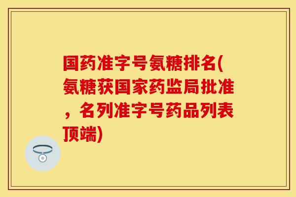 国药准字号氨糖排名(氨糖获国家药监局批准,名列准字号药品列表顶端)