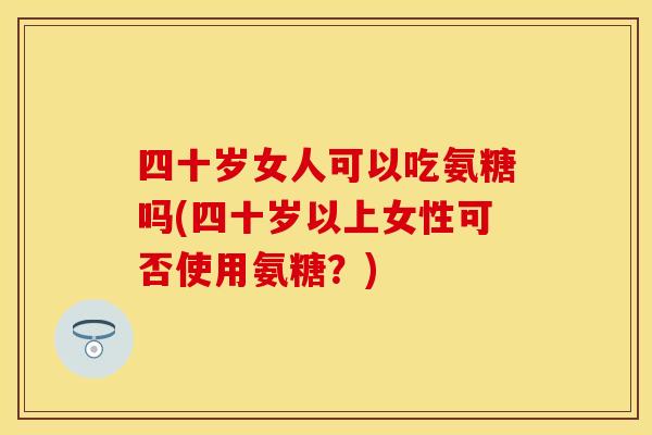 四十岁女人可以吃氨糖吗(四十岁以上女性可否使用氨糖?)