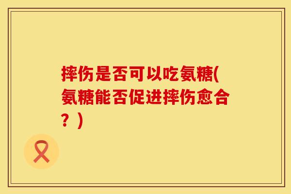 摔伤是否可以吃氨糖(氨糖能否促进摔伤愈合？)