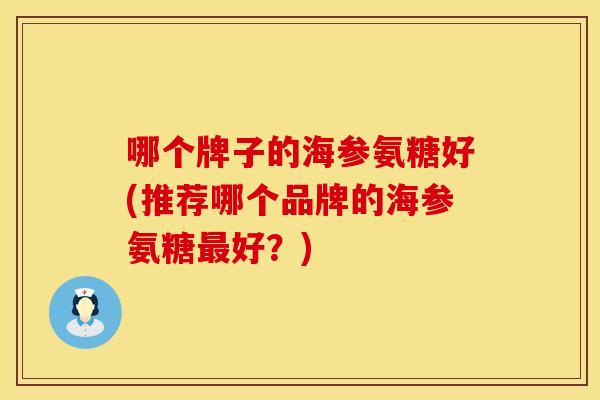 哪个牌子的海参氨糖好(推荐哪个品牌的海参氨糖最好？)