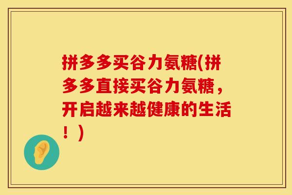 拼多多买谷力氨糖(拼多多直接买谷力氨糖,开启越来越健康的生活!)