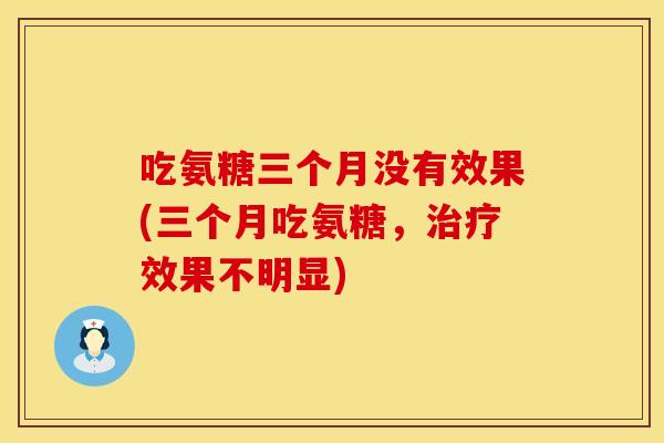 吃氨糖三个月没有效果(三个月吃氨糖,效果不明显) 吃氨糖三个月没有效果(三个月吃氨糖,效果不明显)
