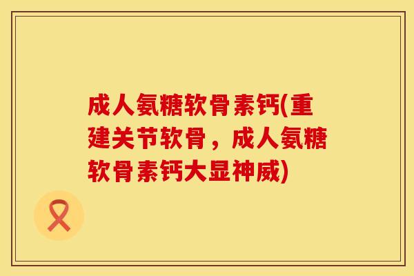 成人氨糖软骨素钙(重建关节软骨，成人氨糖软骨素钙大显神威)