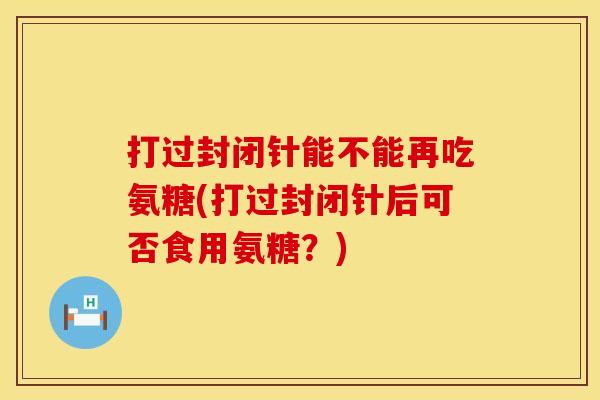 打过封闭针能不能再吃氨糖(打过封闭针后可否食用氨糖？)