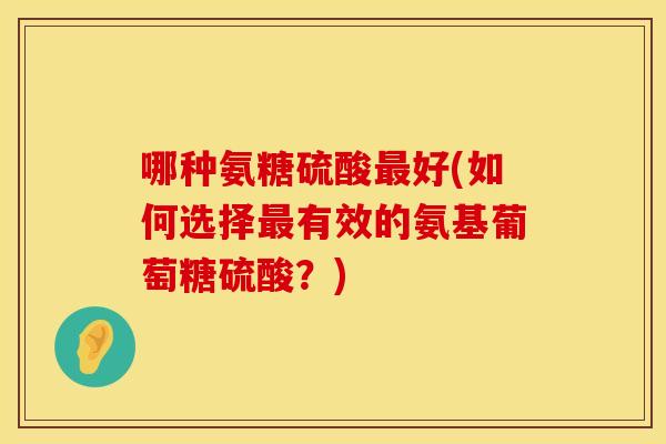 哪种氨糖硫酸最好(如何选择最有效的氨基葡萄糖硫酸？)