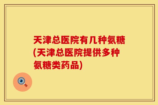 天津总医院有几种氨糖(天津总医院提供多种氨糖类药品) 天津总医院有几种氨糖(天津总医院提供多种氨糖类药品)