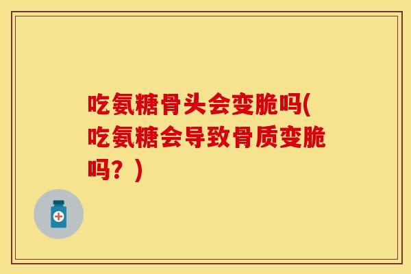 吃氨糖骨头会变脆吗(吃氨糖会导致骨质变脆吗？)