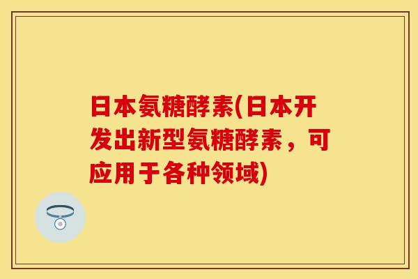 日本氨糖酵素(日本开发出新型氨糖酵素，可应用于各种领域)