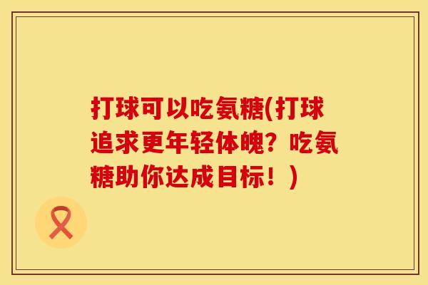 打球可以吃氨糖(打球追求更年轻体魄？吃氨糖助你达成目标！)
