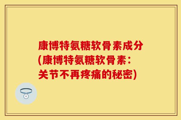 康博特氨糖软骨素成分(康博特氨糖软骨素：关节不再的秘密)