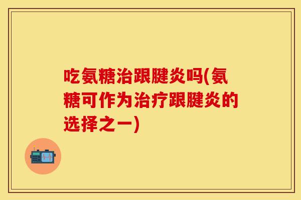 吃氨糖治跟腱炎吗(氨糖可作为治疗跟腱炎的选择之一)