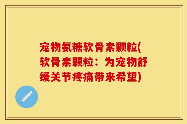宠物氨糖软骨素颗粒(软骨素颗粒:为宠物舒缓关节带来希望) 宠物氨糖软骨素颗粒(软骨素颗粒:为宠物舒缓关节带来希望)