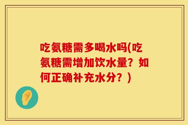 吃氨糖需多喝水吗(吃氨糖需增加饮水量？如何正确补充水分？)
