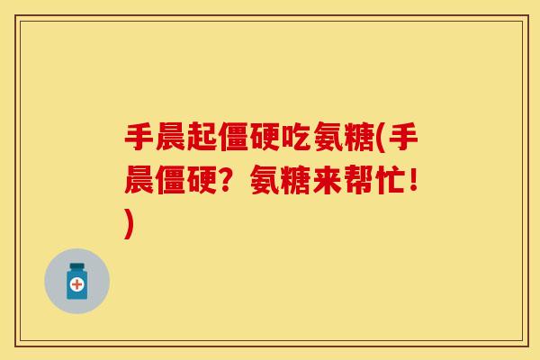 手晨起吃氨糖(手晨?氨糖来帮忙!) 手晨起吃氨糖(手晨?氨糖来帮忙!)
