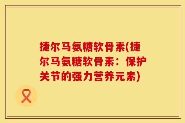 捷尔马氨糖软骨素(捷尔马氨糖软骨素:保护关节的强力营养元素) 捷尔马氨糖软骨素(捷尔马氨糖软骨素:保护关节的强力营养元素)