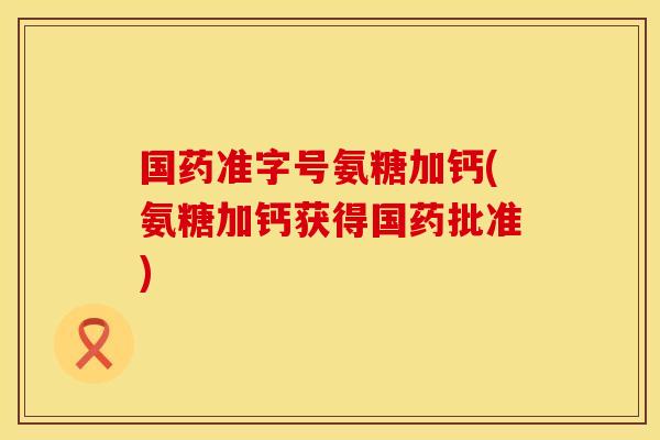 国药准字号氨糖加钙(氨糖加钙获得国药批准) 国药准字号氨糖加钙(氨糖加钙获得国药批准)