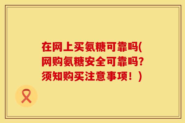 在网上买氨糖可靠吗(网购氨糖安全可靠吗?须知购买注意事项!) 在网上买氨糖可靠吗(网购氨糖安全可靠吗?须知购买注意事项!)
