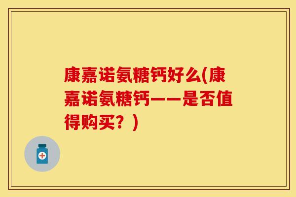 康嘉诺氨糖钙好么(康嘉诺氨糖钙——是否值得购买？)