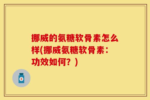 挪威的氨糖软骨素怎么样(挪威氨糖软骨素：功效如何？)