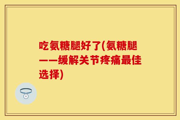 吃氨糖腿好了(氨糖腿——缓解关节疼痛最佳选择)