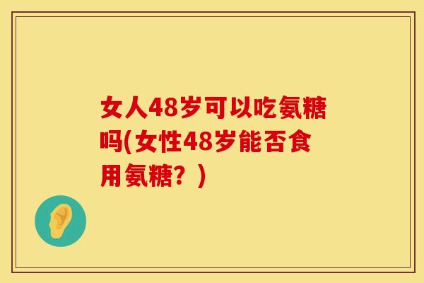 女人48岁可以吃氨糖吗(女性48岁能否食用氨糖?)