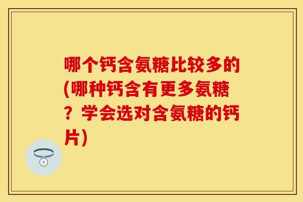 哪个钙含氨糖比较多的(哪种钙含有更多氨糖？学会选对含氨糖的钙片)
