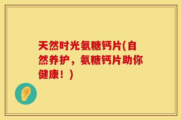 天然时光氨糖钙片(自然养护,氨糖钙片助你健康!) 天然时光氨糖钙片(自然养护,氨糖钙片助你健康!)