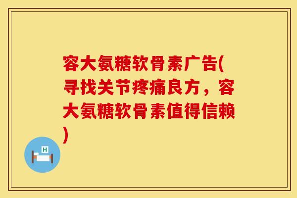 容大氨糖软骨素广告(寻找关节良方,容大氨糖软骨素值得信赖) 容大氨糖软骨素广告(寻找关节良方,容大氨糖软骨素值得信赖)