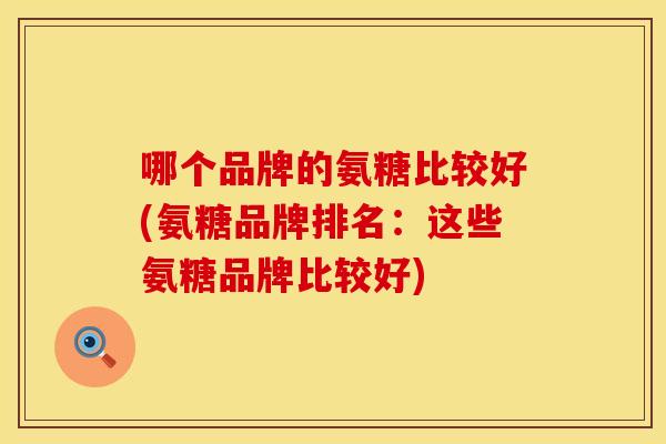 哪个品牌的氨糖比较好(氨糖品牌排名:这些氨糖品牌比较好) 哪个品牌的氨糖比较好(氨糖品牌排名:这些氨糖品牌比较好)
