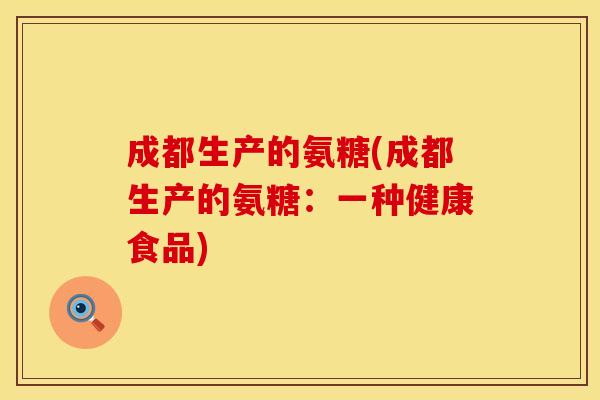 成都生产的氨糖(成都生产的氨糖:一种健康食品) 成都生产的氨糖(成都生产的氨糖:一种健康食品)