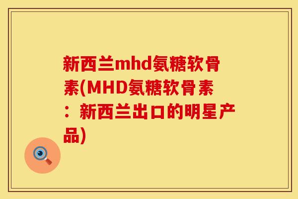 新西兰mhd氨糖软骨素(MHD氨糖软骨素：新西兰出口的明星产品)