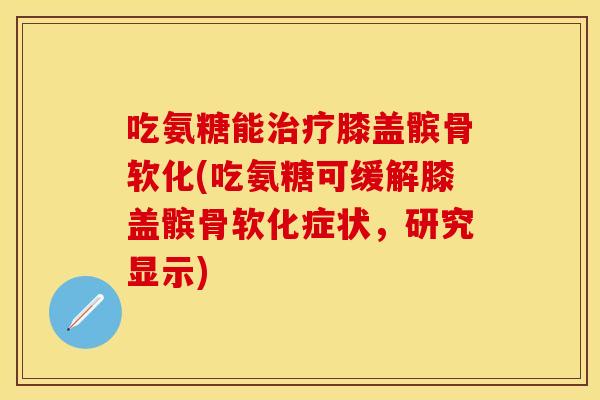 吃氨糖能膝盖髌骨软化(吃氨糖可缓解膝盖髌骨软化症状,研究显示) 吃氨糖能膝盖髌骨软化(吃氨糖可缓解膝盖髌骨软化症状,研究显示)