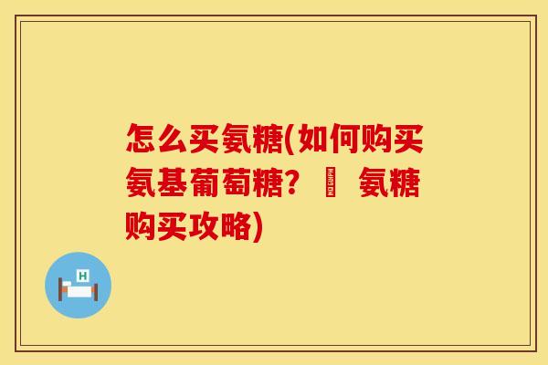 怎么买氨糖(如何购买氨基葡萄糖?– 氨糖购买攻略)