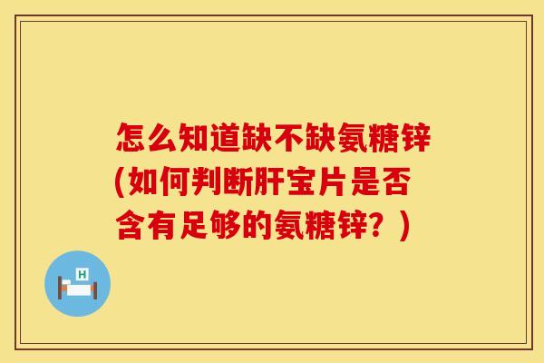 怎么知道缺不缺氨糖锌(如何判断宝片是否含有足够的氨糖锌?) 怎么知道缺不缺氨糖锌(如何判断宝片是否含有足够的氨糖锌?)
