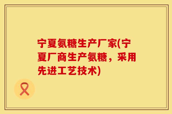 宁夏氨糖生产厂家(宁夏厂商生产氨糖,采用先进工艺技术)