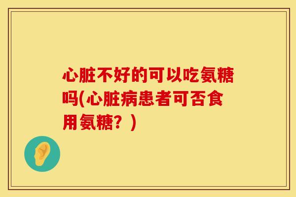 不好的可以吃氨糖吗(患者可否食用氨糖?) 不好的可以吃氨糖吗(患者可否食用氨糖?)