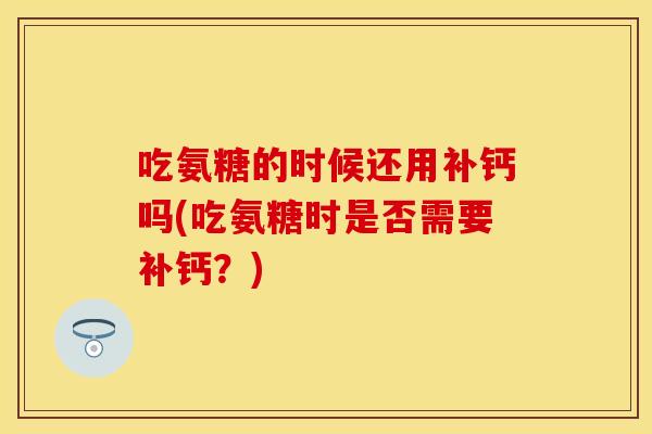 吃氨糖的时候还用补钙吗(吃氨糖时是否需要补钙?)