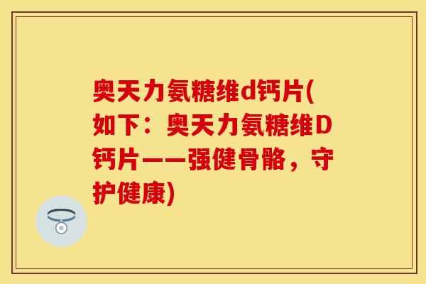 奥天力氨糖维d钙片(如下:奥天力氨糖维D钙片——强健骨骼,守护健康) 奥天力氨糖维d钙片(如下:奥天力氨糖维D钙片——强健骨骼,守护健康)