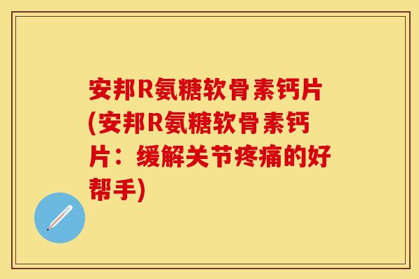 安邦R氨糖软骨素钙片(安邦R氨糖软骨素钙片：缓解关节疼痛的好帮手)