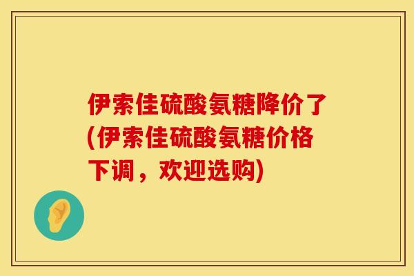 伊索佳硫酸氨糖降价了(伊索佳硫酸氨糖价格下调,欢迎选购) 伊索佳硫酸氨糖降价了(伊索佳硫酸氨糖价格下调,欢迎选购)