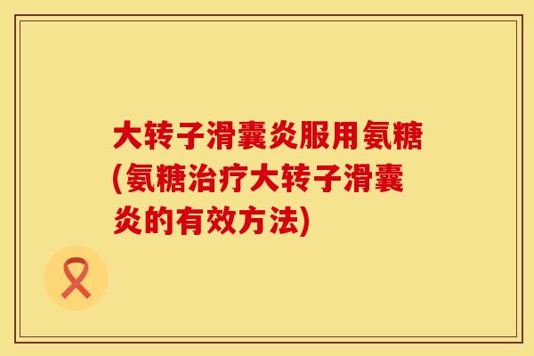 大转子滑囊炎服用氨糖(氨糖治疗大转子滑囊炎的有效方法)