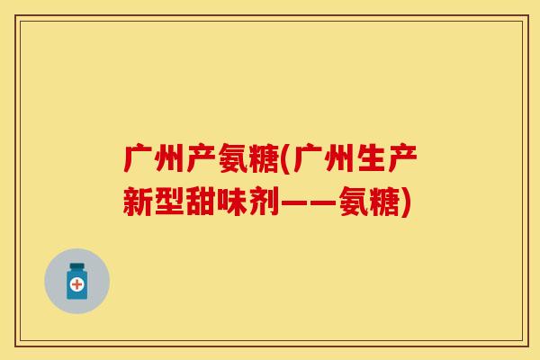 广州产氨糖(广州生产新型甜味剂——氨糖) 广州产氨糖(广州生产新型甜味剂——氨糖)