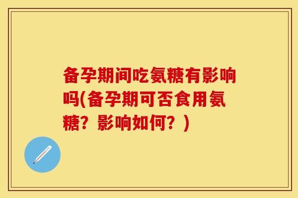 备孕期间吃氨糖有影响吗(备孕期可否食用氨糖?影响如何?)