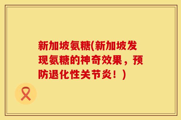 新加坡氨糖(新加坡发现氨糖的神奇效果,预防退化性关节炎!)