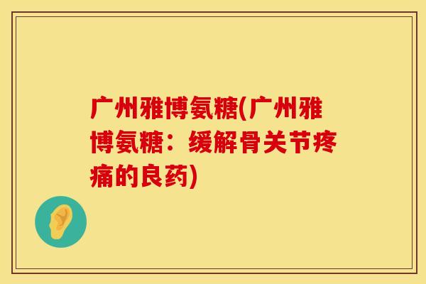 广州雅博氨糖(广州雅博氨糖:缓解骨关节的良药) 广州雅博氨糖(广州雅博氨糖:缓解骨关节的良药)