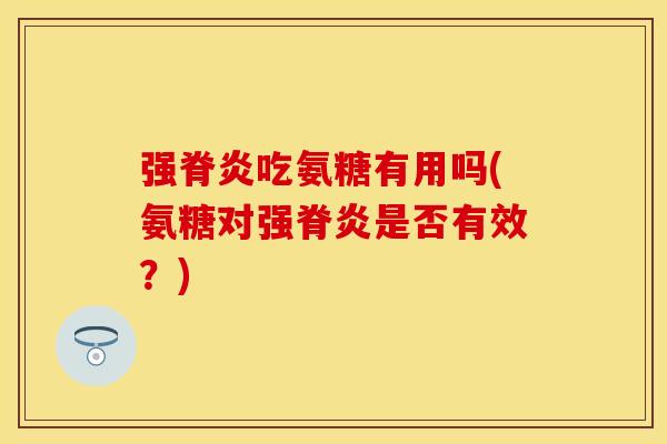 强脊炎吃氨糖有用吗(氨糖对强脊炎是否有效？)