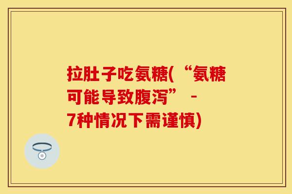 拉肚子吃氨糖(“氨糖可能导致腹泻” - 7种情况下需谨慎)