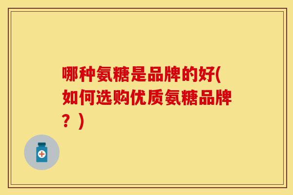 哪种氨糖是品牌的好(如何选购优质氨糖品牌？)