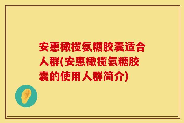 安惠橄榄氨糖胶囊适合人群(安惠橄榄氨糖胶囊的使用人群简介) 安惠橄榄氨糖胶囊适合人群(安惠橄榄氨糖胶囊的使用人群简介)