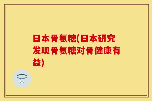 日本骨氨糖(日本研究发现骨氨糖对骨健康有益)